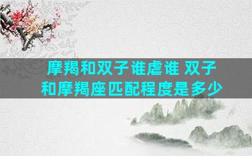 摩羯和双子谁虐谁 双子和摩羯座匹配程度是多少